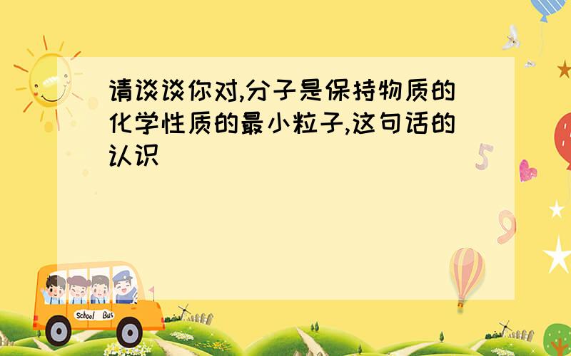 请谈谈你对,分子是保持物质的化学性质的最小粒子,这句话的认识