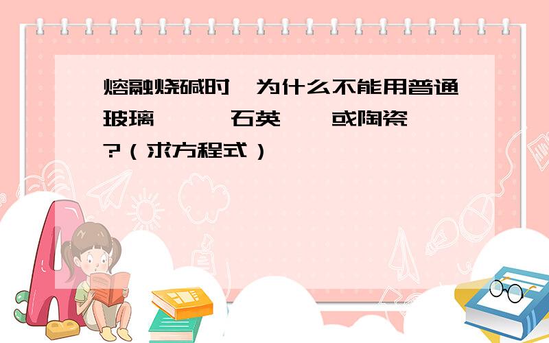 熔融烧碱时,为什么不能用普通玻璃坩埚、石英坩埚或陶瓷坩埚?（求方程式）