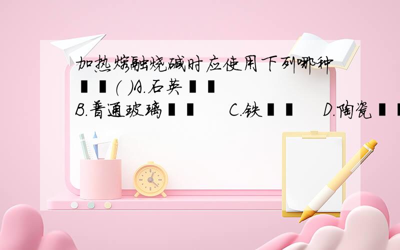 加热熔融烧碱时应使用下列哪种坩埚（ ）A.石英坩埚   B.普通玻璃坩埚     C.铁坩埚    D.陶瓷坩埚  原因是