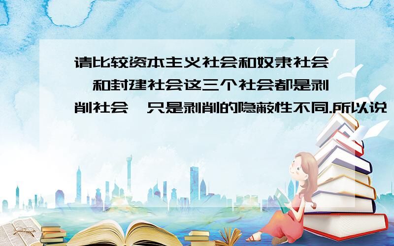 请比较资本主义社会和奴隶社会,和封建社会这三个社会都是剥削社会,只是剥削的隐蔽性不同.所以说,资本主义的工人是更具 隐蔽性的奴隶.这句话对吗?