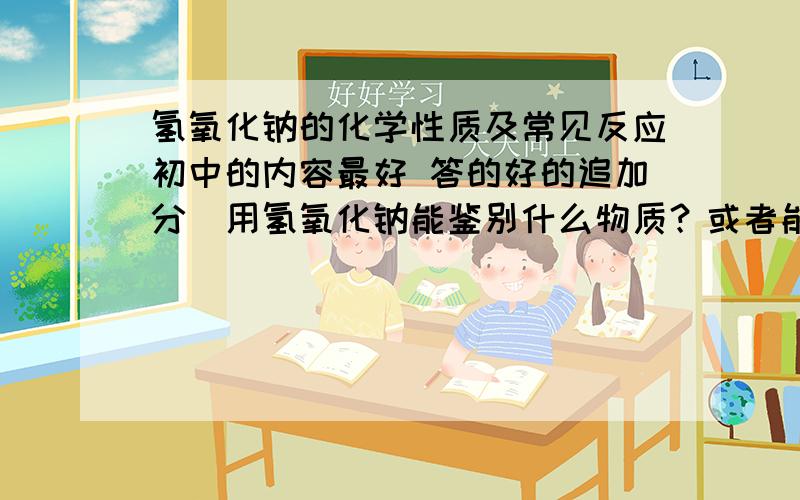 氢氧化钠的化学性质及常见反应初中的内容最好 答的好的追加分．用氢氧化钠能鉴别什么物质？或者能去除什么物质呢？