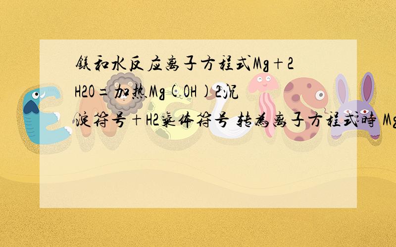 镁和水反应离子方程式Mg+2H2O=加热Mg(OH)2沉淀符号+H2气体符号 转为离子方程式时 Mg(OH)2是沉淀应该不能拆 但是老师写的把它拆开了… 我都晕了 到里拆不拆