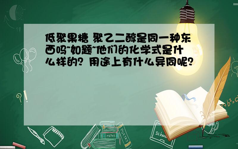 低聚果糖 聚乙二醇是同一种东西吗~如题~他们的化学式是什么样的？用途上有什么异同呢？