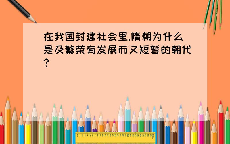 在我国封建社会里,隋朝为什么是及繁荣有发展而又短暂的朝代?