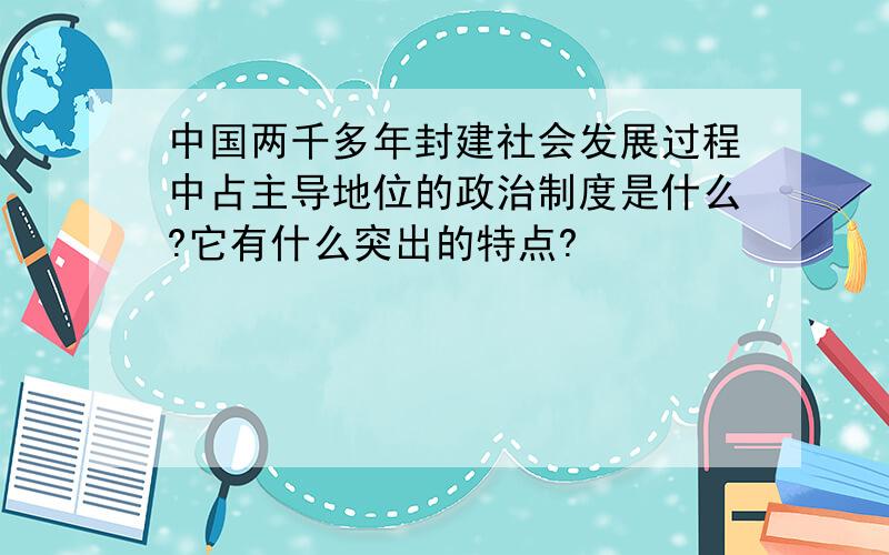 中国两千多年封建社会发展过程中占主导地位的政治制度是什么?它有什么突出的特点?