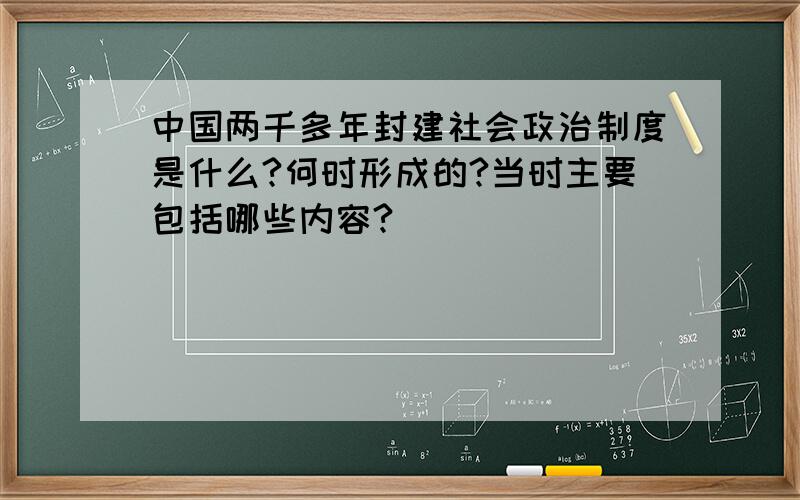 中国两千多年封建社会政治制度是什么?何时形成的?当时主要包括哪些内容?