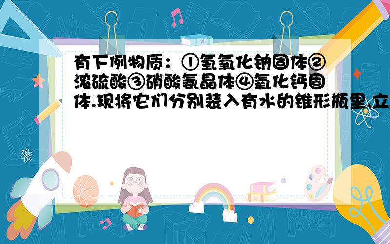 有下例物质：①氢氧化钠固体②浓硫酸③硝酸氨晶体④氧化钙固体.现将它们分别装入有水的锥形瓶里,立即塞紧带U形管的塞子,发现U形管内的滴有红墨水的水面左低右高,判断加入的物质可能