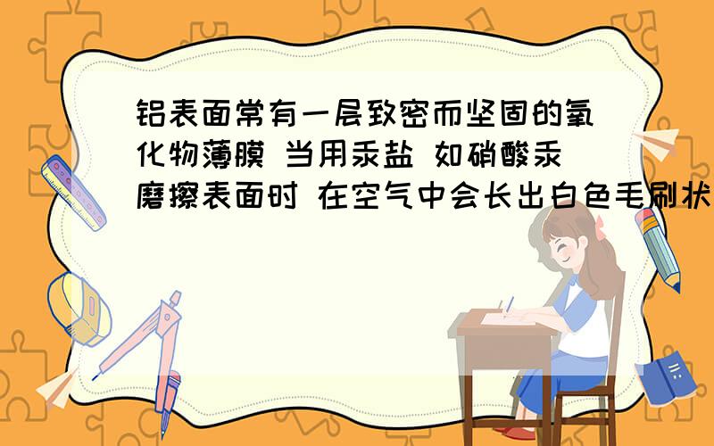 铝表面常有一层致密而坚固的氧化物薄膜 当用汞盐 如硝酸汞磨擦表面时 在空气中会长出白色毛刷状固体物质 这种白色毛刷状物质主要成分