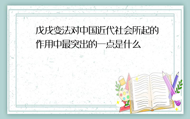 戊戌变法对中国近代社会所起的作用中最突出的一点是什么