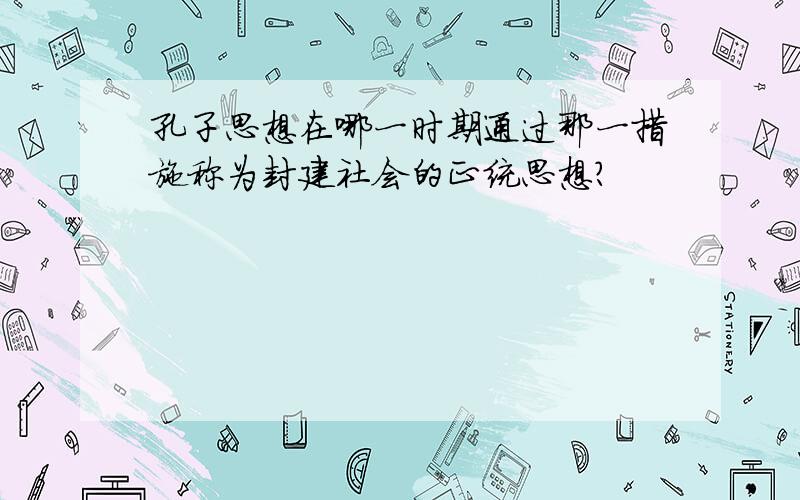 孔子思想在哪一时期通过那一措施称为封建社会的正统思想?