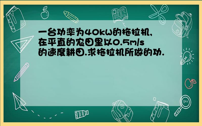 一台功率为40kW的拖拉机,在平直的农田里以0.5m/s的速度耕田.求拖拉机所做的功.