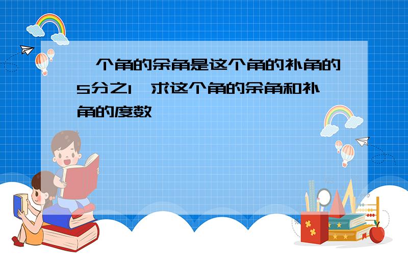 一个角的余角是这个角的补角的5分之1,求这个角的余角和补角的度数