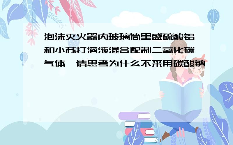 泡沫灭火器内玻璃筒里盛硫酸铝和小苏打溶液混合配制二氧化碳气体,请思考为什么不采用碳酸钠