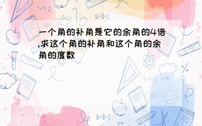 一个角的补角是它的余角的4倍,求这个角的补角和这个角的余角的度数