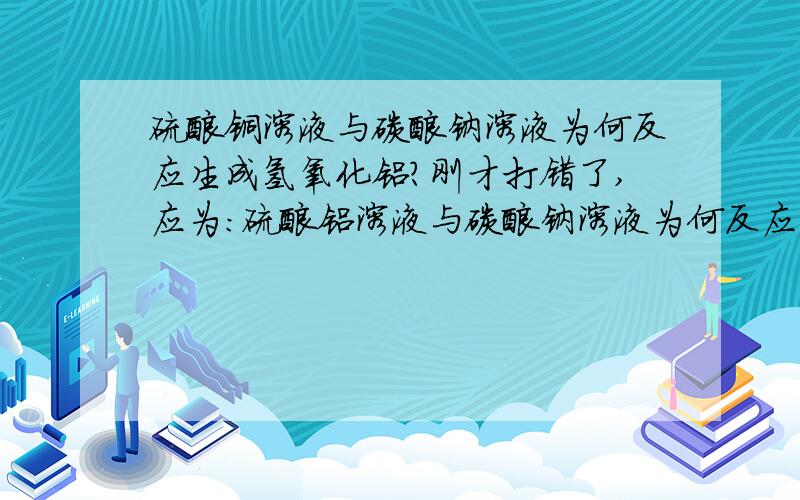 硫酸铜溶液与碳酸钠溶液为何反应生成氢氧化铝?刚才打错了,应为：硫酸铝溶液与碳酸钠溶液为何反应生成氢氧化铝