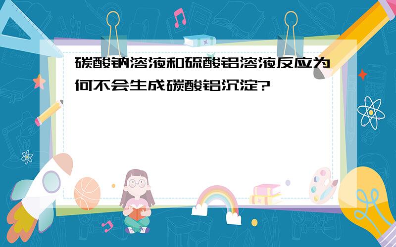 碳酸钠溶液和硫酸铝溶液反应为何不会生成碳酸铝沉淀?