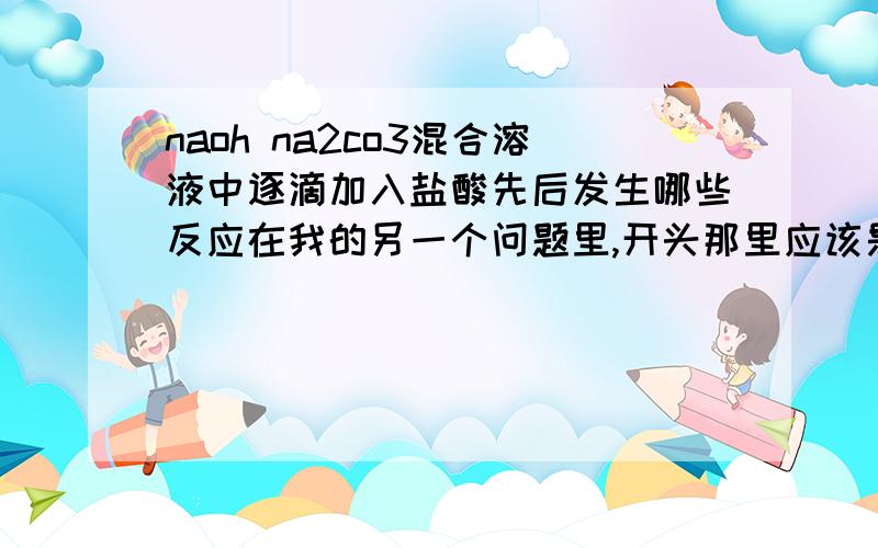 naoh na2co3混合溶液中逐滴加入盐酸先后发生哪些反应在我的另一个问题里,开头那里应该是naoh你错打成了nahco3?是的话我就理解这俩问题了!