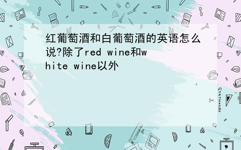 红葡萄酒和白葡萄酒的英语怎么说?除了red wine和white wine以外