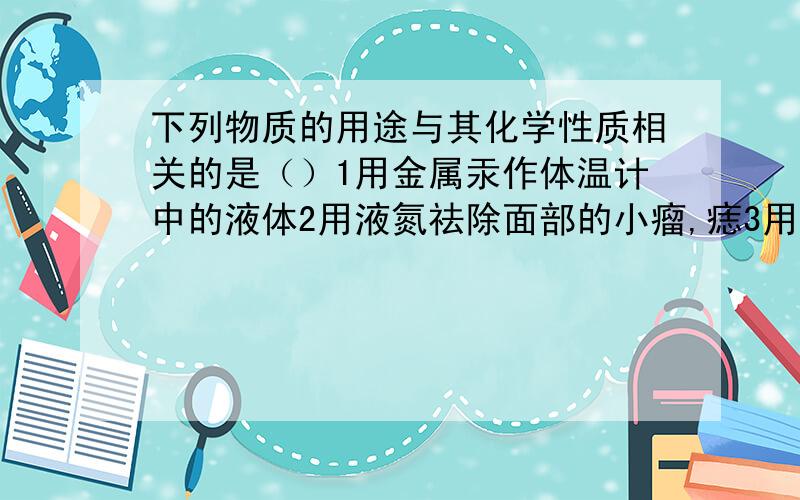 下列物质的用途与其化学性质相关的是（）1用金属汞作体温计中的液体2用液氮祛除面部的小瘤,痣3用二氧化碳做温室气体肥料