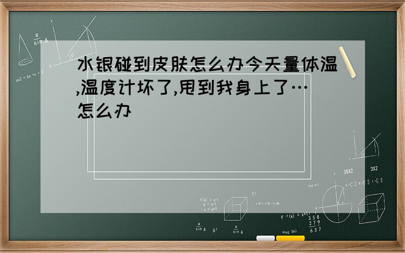 水银碰到皮肤怎么办今天量体温,温度计坏了,甩到我身上了…怎么办