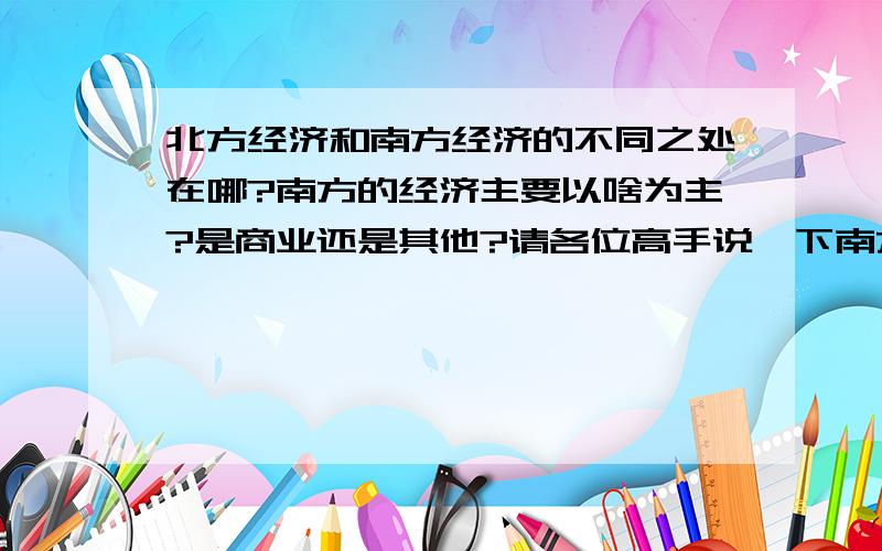 北方经济和南方经济的不同之处在哪?南方的经济主要以啥为主?是商业还是其他?请各位高手说一下南方经济的核心是什么?为什么南方的经济比北方的经济发达?从南方人的处事方式、做事方