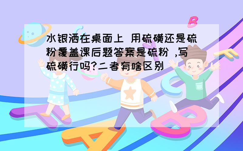 水银洒在桌面上 用硫磺还是硫粉覆盖课后题答案是硫粉 ,写硫磺行吗?二者有啥区别