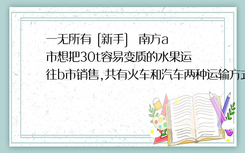 一无所有 [新手]  南方a市想把30t容易变质的水果运往b市销售,共有火车和汽车两种运输方式,现只可选择一一无所有[新手]  南方a市想把30t容易变质的水果运往b市销售，共有火车和汽车两种运