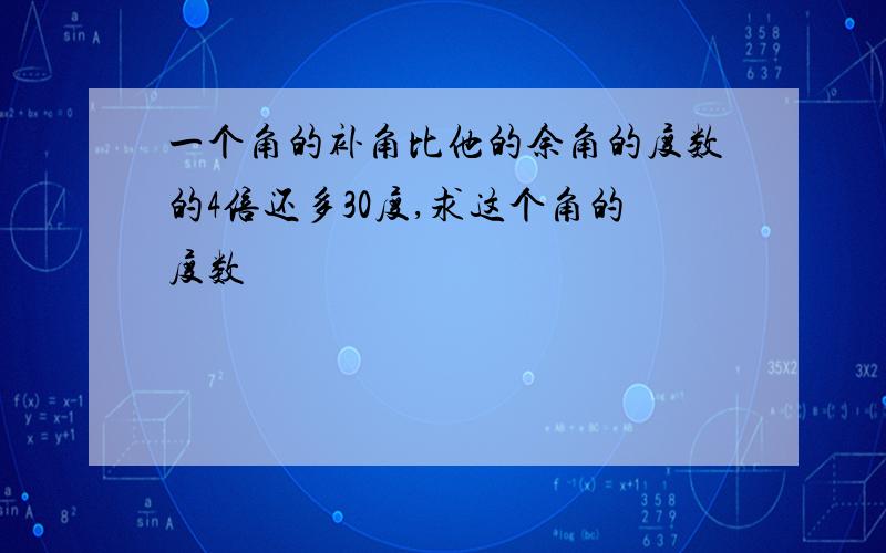 一个角的补角比他的余角的度数的4倍还多30度,求这个角的度数