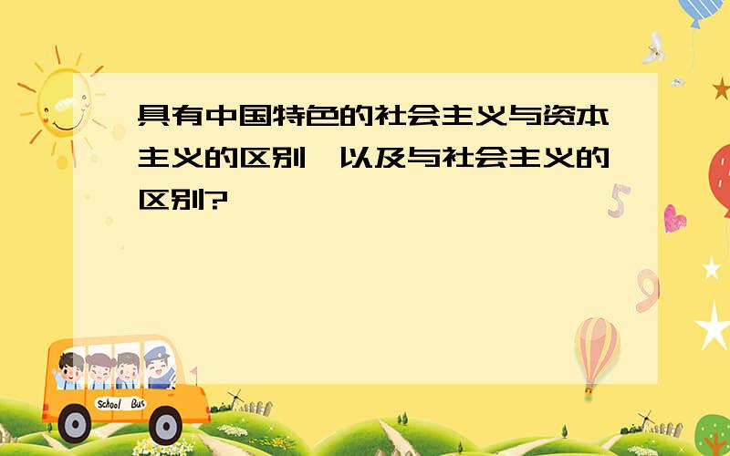 具有中国特色的社会主义与资本主义的区别,以及与社会主义的区别?