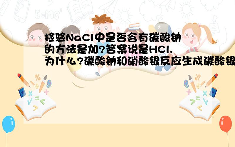 检验NaCl中是否含有碳酸钠的方法是加?答案说是HCl.为什么?碳酸钠和硝酸银反应生成碳酸银也有白色沉淀,为什么不能检验?