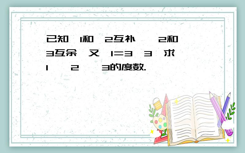 已知∠1和∠2互补,∠2和∠3互余,又∠1＝3∠3,求∠1,∠2,∠3的度数.