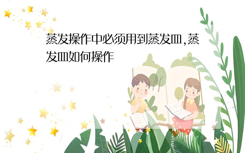 蒸发操作中必须用到蒸发皿,蒸发皿如何操作