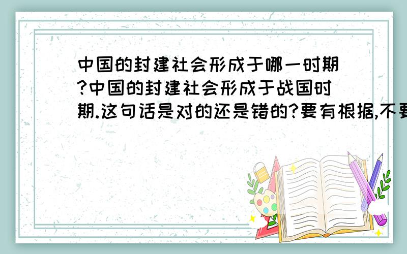 中国的封建社会形成于哪一时期?中国的封建社会形成于战国时期.这句话是对的还是错的?要有根据,不要就对或错、今晚坐等、过了后天、看到了也别回答了,