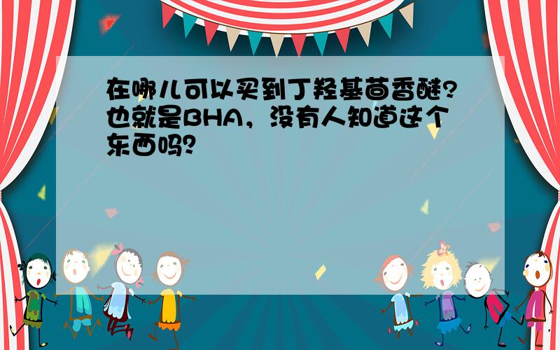 在哪儿可以买到丁羟基茴香醚?也就是BHA，没有人知道这个东西吗？