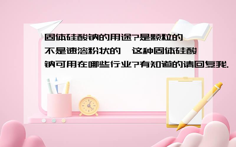 固体硅酸钠的用途?是颗粒的,不是速溶粉状的,这种固体硅酸钠可用在哪些行业?有知道的请回复我.