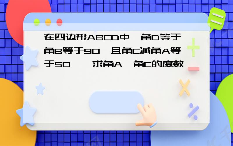 在四边形ABCD中,角D等于角B等于90°且角C减角A等于50°,求角A、角C的度数