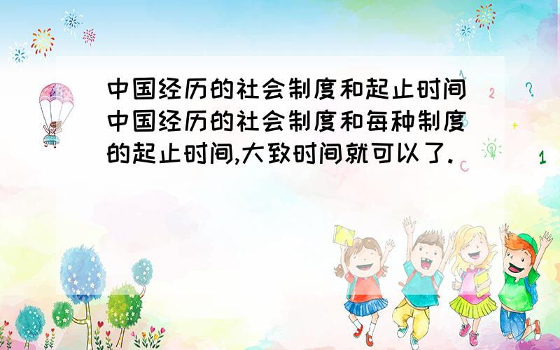 中国经历的社会制度和起止时间中国经历的社会制度和每种制度的起止时间,大致时间就可以了.