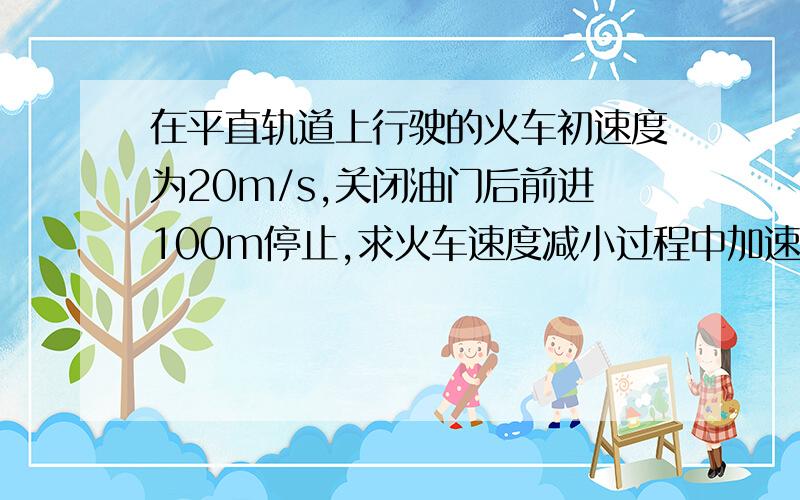 在平直轨道上行驶的火车初速度为20m/s,关闭油门后前进100m停止,求火车速度减小过程中加速度的大小为 （在平直轨道上行驶的火车初速度为20m/s,关闭油门后前进100m停止,求火车速度减小过程