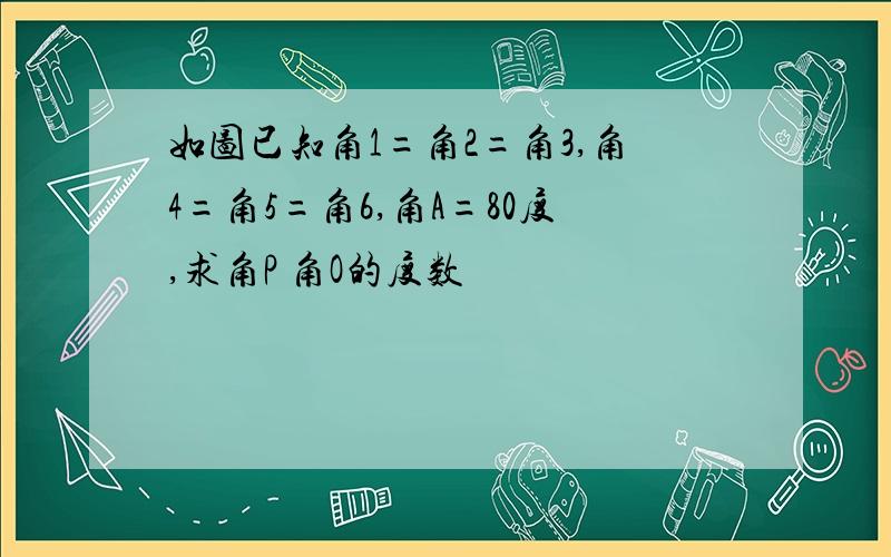 如图已知角1=角2=角3,角4=角5=角6,角A=80度,求角P 角O的度数