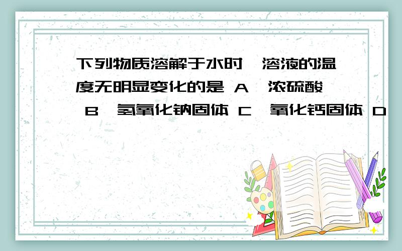 下列物质溶解于水时,溶液的温度无明显变化的是 A,浓硫酸 B,氢氧化钠固体 C,氧化钙固体 D,硝酸钾晶体选D 请问为什么 （2011年淄博中考题）