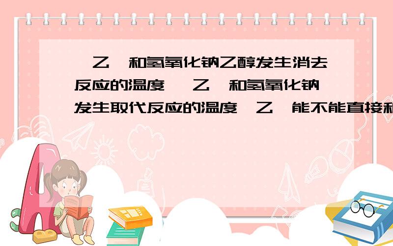 溴乙烷和氢氧化钠乙醇发生消去反应的温度 溴乙烷和氢氧化钠发生取代反应的温度溴乙烷能不能直接和氢氧化钠反应生成乙烯