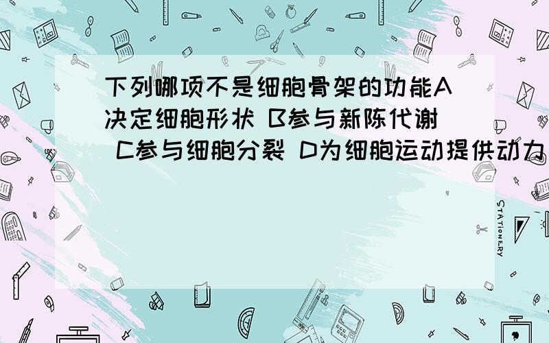 下列哪项不是细胞骨架的功能A决定细胞形状 B参与新陈代谢 C参与细胞分裂 D为细胞运动提供动力