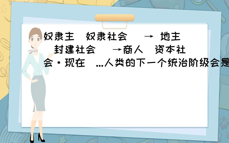 奴隶主（奴隶社会） → 地主（封建社会） →商人（资本社会·现在）...人类的下一个统治阶级会是什么呢?不许回答工人,因为这是不可能的