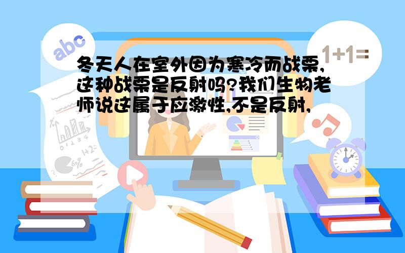 冬天人在室外因为寒冷而战栗,这种战栗是反射吗?我们生物老师说这属于应激性,不是反射,