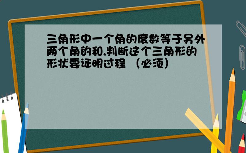 三角形中一个角的度数等于另外两个角的和,判断这个三角形的形状要证明过程 （必须）