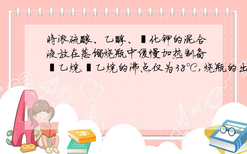 将浓硫酸、乙醇、溴化钾的混合液放在蒸馏烧瓶中缓慢加热制备溴乙烷.溴乙烷的沸点仅为38℃,烧瓶的出口处应连接______（填实验仪器）.使用浓硫酸20 g,乙醇6.9 g,KBr 11.9 g,溴乙烷的理论产量是_