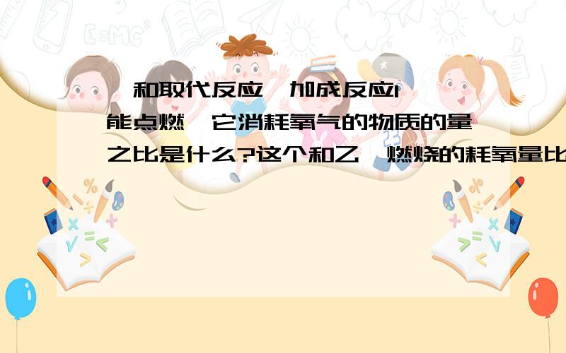 苯和取代反应、加成反应1、苯能点燃,它消耗氧气的物质的量之比是什么?这个和乙烯燃烧的耗氧量比较下.希望有具体的计量数给出.2、苯的加成反应,就是和氢气在镍的条件下生产环己烷.额,