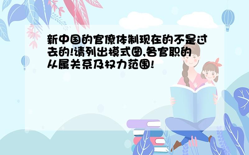 新中国的官僚体制现在的不是过去的!请列出模式图,各官职的从属关系及权力范围!