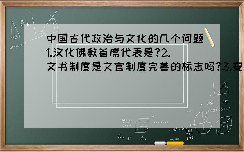 中国古代政治与文化的几个问题1.汉化佛教首席代表是?2.文书制度是文官制度完善的标志吗?3.安史之乱后,中原政权和北方民族的交界在?4.东汉时,什么机构指挥外廷事务?5·6儒家的差序不包括?