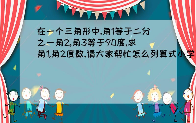 在一个三角形中,角1等于二分之一角2,角3等于90度,求角1,角2度数.请大家帮忙怎么列算式小学四年数学